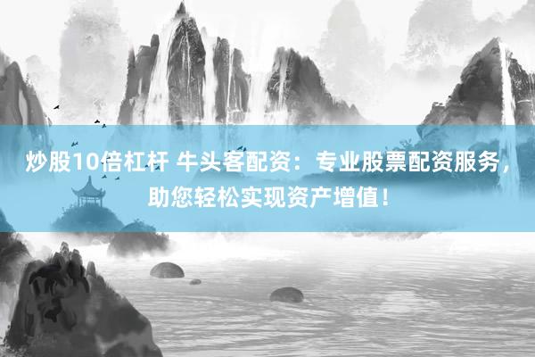 炒股10倍杠杆 牛头客配资：专业股票配资服务，助您轻松实现资产增值！