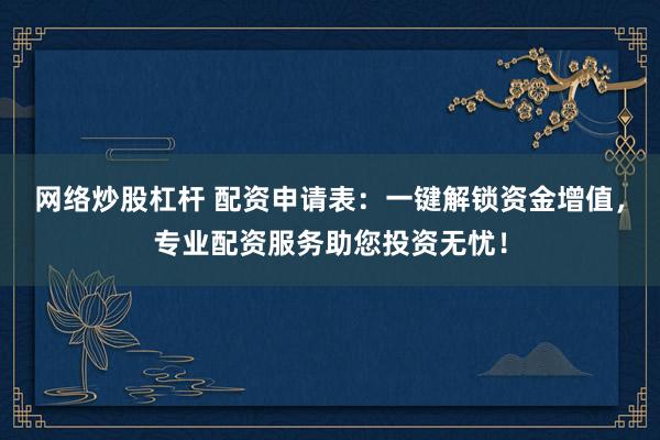 网络炒股杠杆 配资申请表：一键解锁资金增值，专业配资服务助您投资无忧！