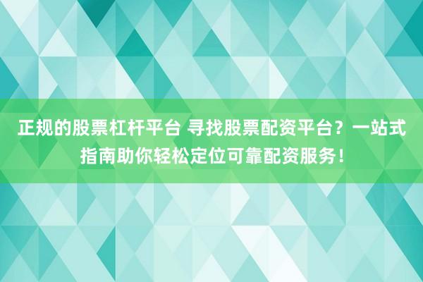 正规的股票杠杆平台 寻找股票配资平台？一站式指南助你轻松定位可靠配资服务！