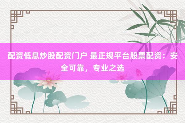 配资低息炒股配资门户 最正规平台股票配资：安全可靠，专业之选