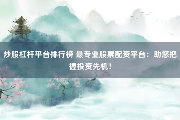 炒股杠杆平台排行榜 最专业股票配资平台：助您把握投资先机！