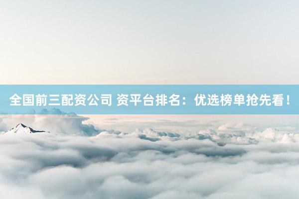 全国前三配资公司 资平台排名：优选榜单抢先看！
