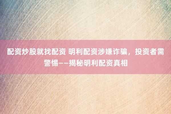 配资炒股就找配资 明利配资涉嫌诈骗，投资者需警惕——揭秘明利配资真相