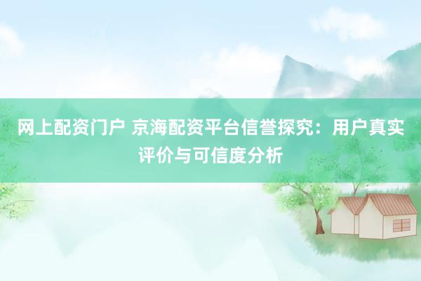 网上配资门户 京海配资平台信誉探究：用户真实评价与可信度分析