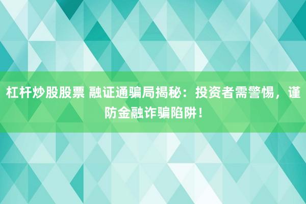 杠杆炒股股票 融证通骗局揭秘：投资者需警惕，谨防金融诈骗陷阱！