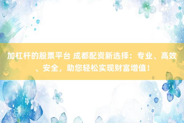 加杠杆的股票平台 成都配资新选择：专业、高效、安全，助您轻松实现财富增值！