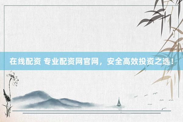 在线配资 专业配资网官网，安全高效投资之选！