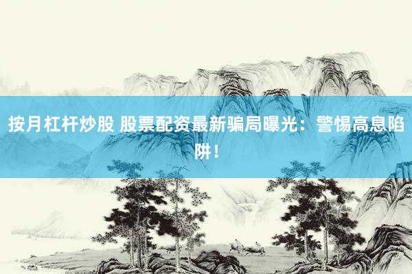 按月杠杆炒股 股票配资最新骗局曝光：警惕高息陷阱！