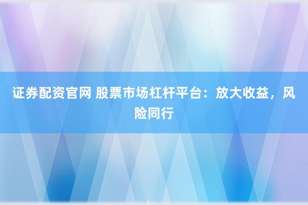 证券配资官网 股票市场杠杆平台：放大收益，风险同行