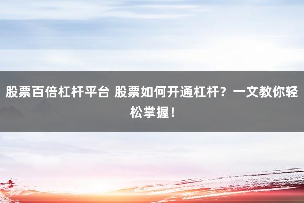 股票百倍杠杆平台 股票如何开通杠杆？一文教你轻松掌握！