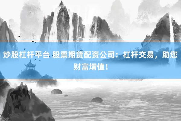 炒股杠杆平台 股票期货配资公司：杠杆交易，助您财富增值！