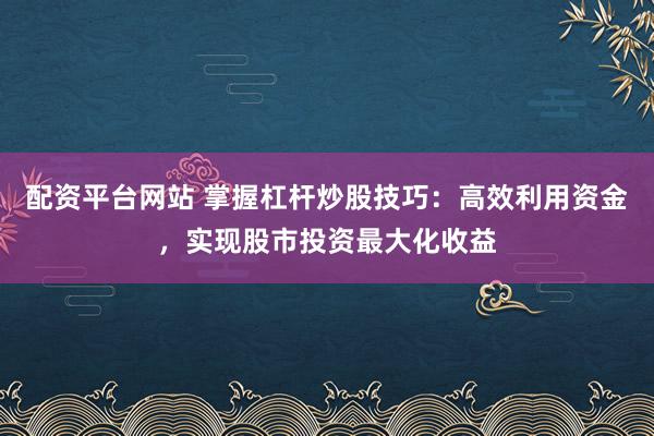 配资平台网站 掌握杠杆炒股技巧：高效利用资金，实现股市投资最大化收益
