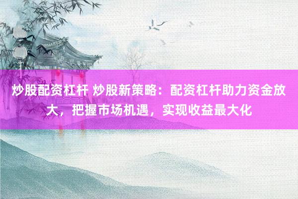 炒股配资杠杆 炒股新策略：配资杠杆助力资金放大，把握市场机遇，实现收益最大化