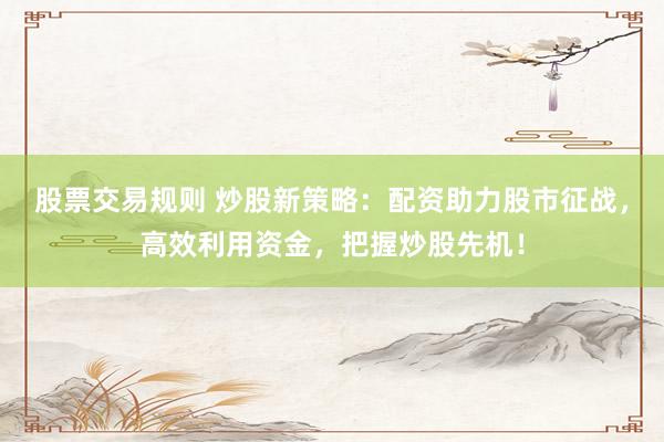 股票交易规则 炒股新策略：配资助力股市征战，高效利用资金，把握炒股先机！
