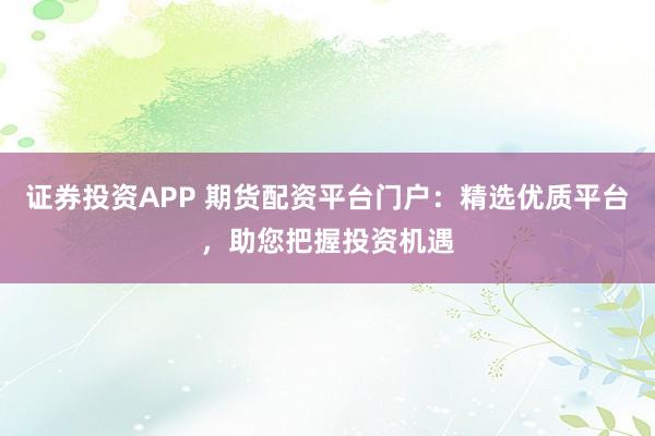 证券投资APP 期货配资平台门户：精选优质平台，助您把握投资机遇