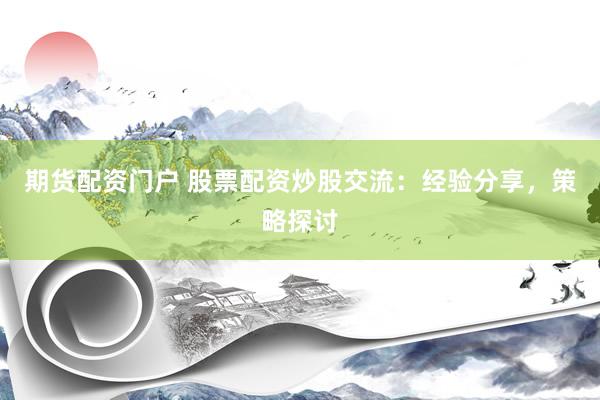 期货配资门户 股票配资炒股交流：经验分享，策略探讨