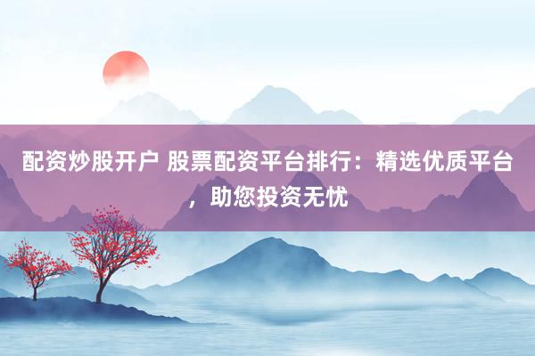配资炒股开户 股票配资平台排行：精选优质平台，助您投资无忧