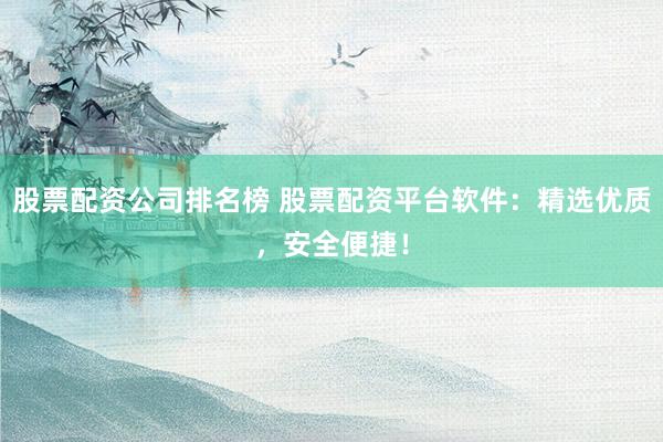 股票配资公司排名榜 股票配资平台软件：精选优质，安全便捷！