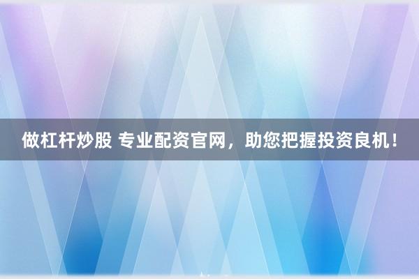 做杠杆炒股 专业配资官网，助您把握投资良机！