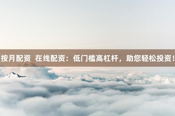按月配资  在线配资：低门槛高杠杆，助您轻松投资！