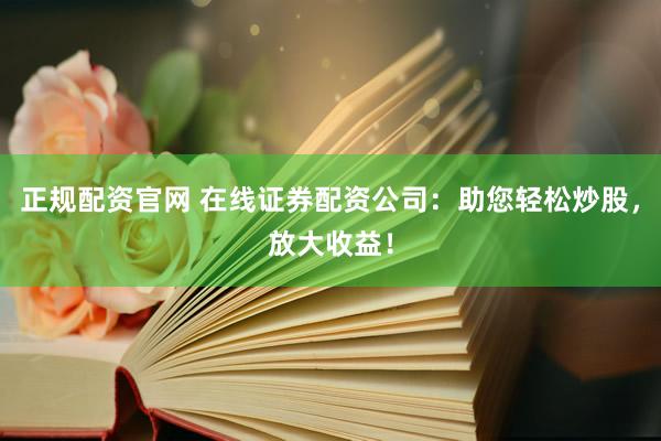 正规配资官网 在线证券配资公司：助您轻松炒股，放大收益！