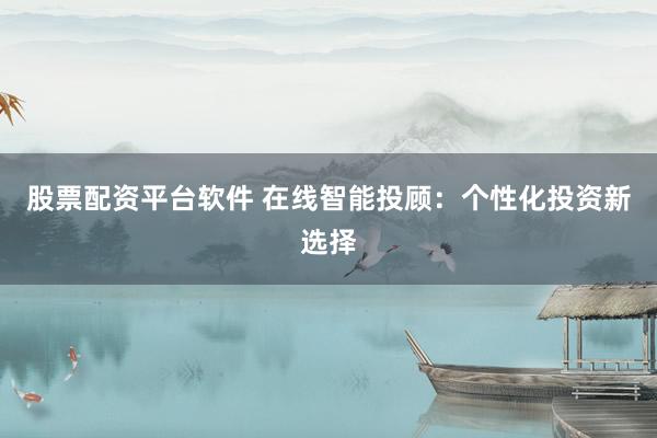 股票配资平台软件 在线智能投顾：个性化投资新选择