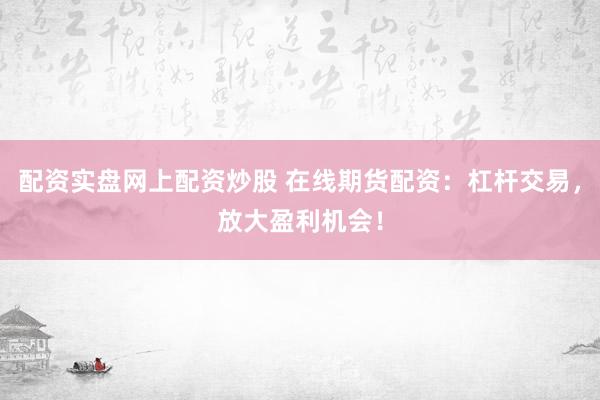 配资实盘网上配资炒股 在线期货配资：杠杆交易，放大盈利机会！