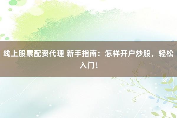 线上股票配资代理 新手指南：怎样开户炒股，轻松入门！