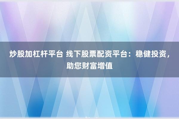 炒股加杠杆平台 线下股票配资平台：稳健投资，助您财富增值