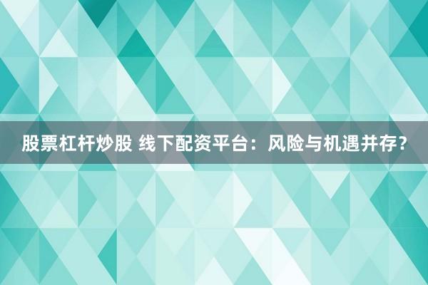股票杠杆炒股 线下配资平台：风险与机遇并存？