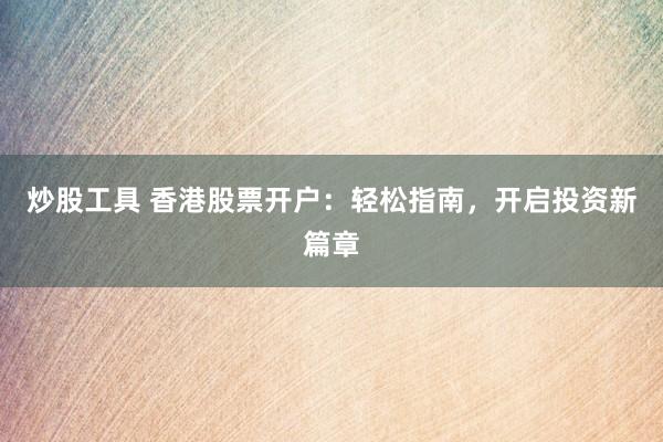 炒股工具 香港股票开户：轻松指南，开启投资新篇章