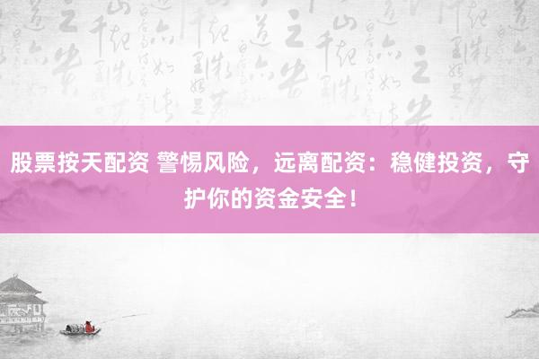 股票按天配资 警惕风险，远离配资：稳健投资，守护你的资金安全！