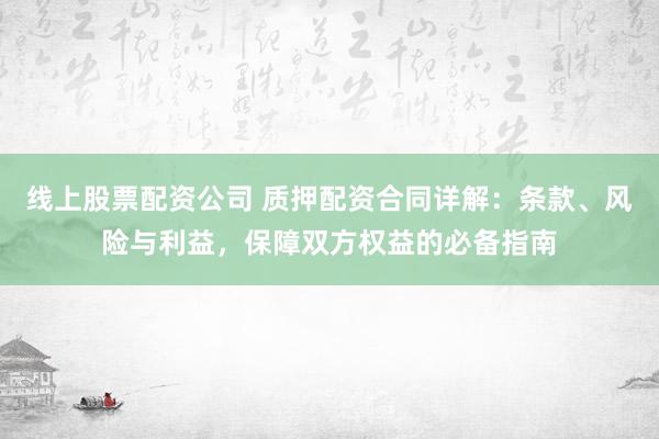 线上股票配资公司 质押配资合同详解：条款、风险与利益，保障双方权益的必备指南