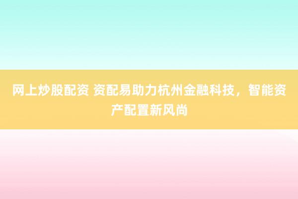 网上炒股配资 资配易助力杭州金融科技，智能资产配置新风尚
