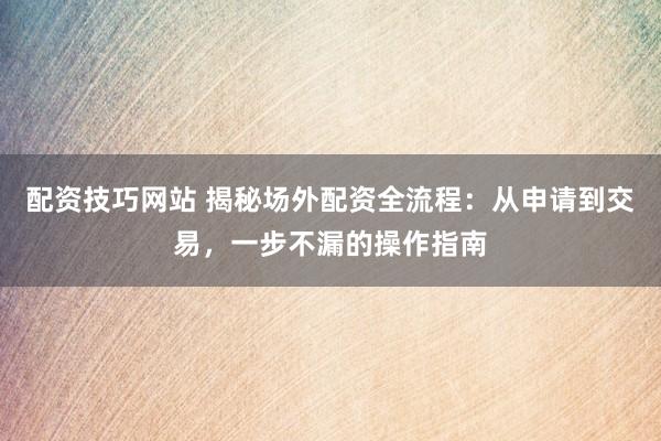 配资技巧网站 揭秘场外配资全流程：从申请到交易，一步不漏的操作指南