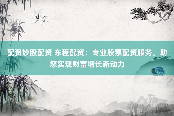 配资炒股配资 东程配资：专业股票配资服务，助您实现财富增长新动力