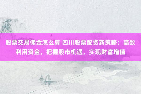 股票交易佣金怎么算 四川股票配资新策略：高效利用资金，把握股市机遇，实现财富增值