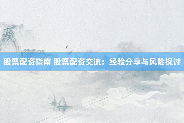 股票配资指南 股票配资交流：经验分享与风险探讨