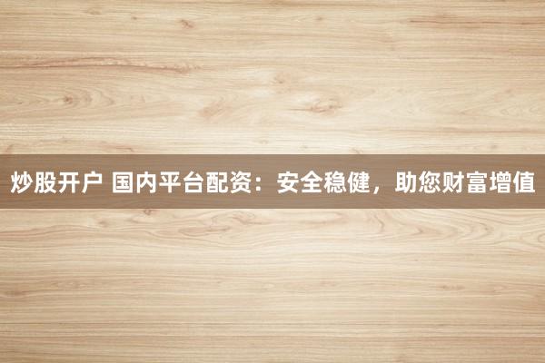 炒股开户 国内平台配资：安全稳健，助您财富增值