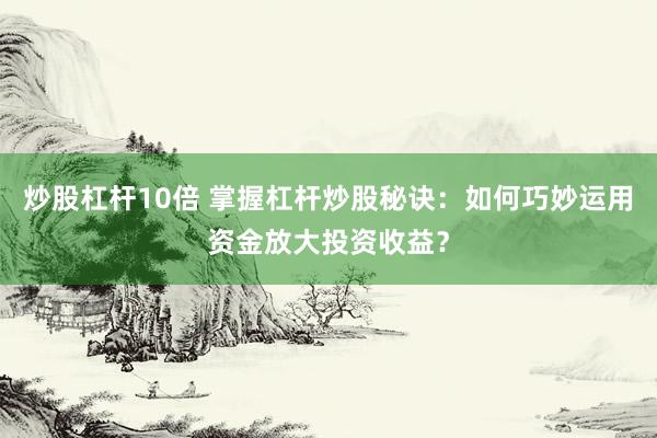 炒股杠杆10倍 掌握杠杆炒股秘诀：如何巧妙运用资金放大投资收益？