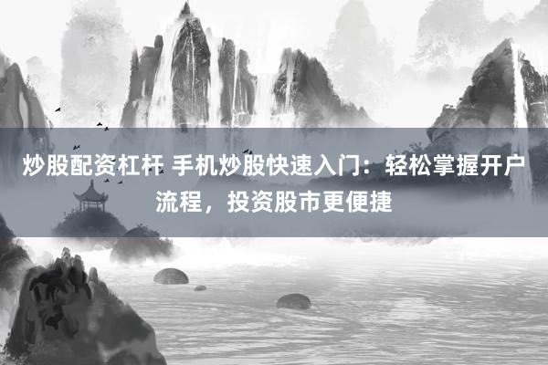 炒股配资杠杆 手机炒股快速入门：轻松掌握开户流程，投资股市更便捷