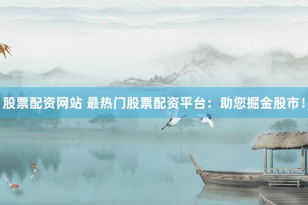 股票配资网站 最热门股票配资平台：助您掘金股市！