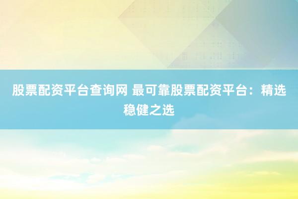 股票配资平台查询网 最可靠股票配资平台：精选稳健之选