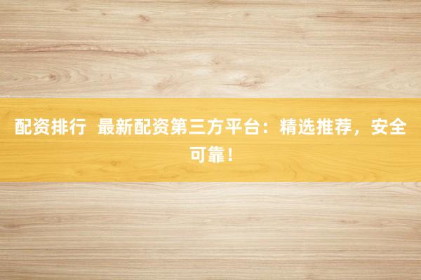配资排行  最新配资第三方平台：精选推荐，安全可靠！