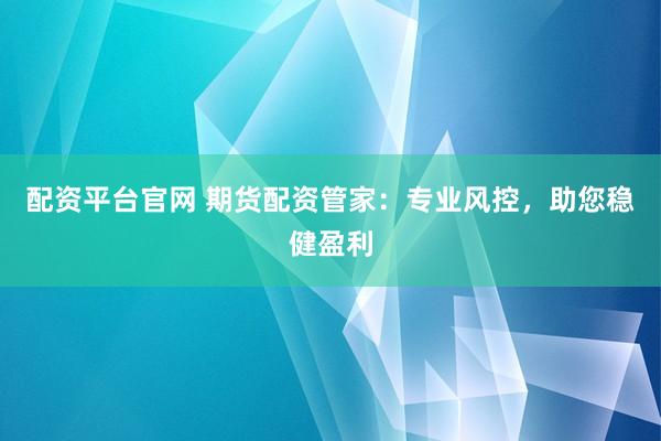 配资平台官网 期货配资管家：专业风控，助您稳健盈利