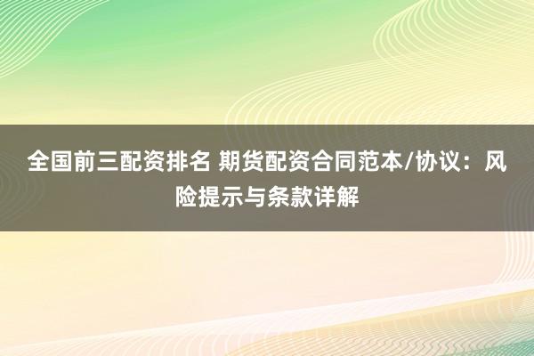 全国前三配资排名 期货配资合同范本/协议：风险提示与条款详解
