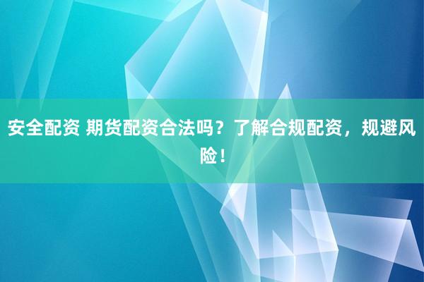 安全配资 期货配资合法吗？了解合规配资，规避风险！