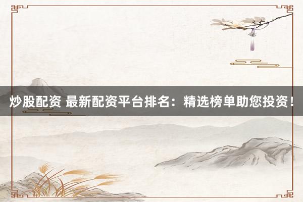 炒股配资 最新配资平台排名：精选榜单助您投资！