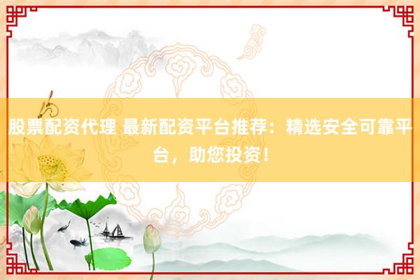 股票配资代理 最新配资平台推荐：精选安全可靠平台，助您投资！