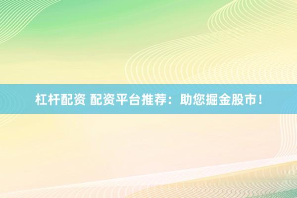 杠杆配资 配资平台推荐：助您掘金股市！